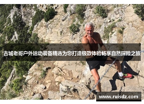 古城老哥户外运动装备精选为您打造极致体验畅享自然探险之旅