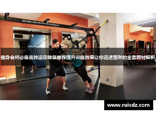 健身会所必备高效运动装备推荐提升训练效果让你迅速塑形的全套器材解析
