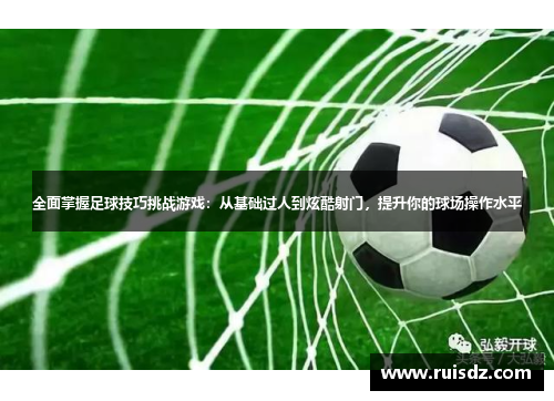 全面掌握足球技巧挑战游戏：从基础过人到炫酷射门，提升你的球场操作水平