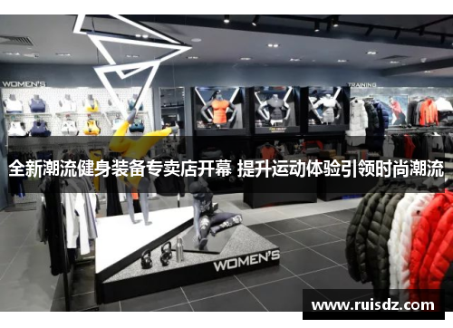 全新潮流健身装备专卖店开幕 提升运动体验引领时尚潮流