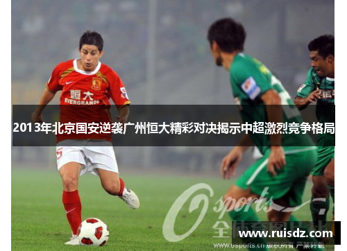 2013年北京国安逆袭广州恒大精彩对决揭示中超激烈竞争格局