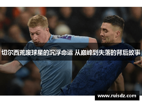 切尔西荒废球星的沉浮命运 从巅峰到失落的背后故事