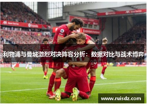 利物浦与曼城激烈对决阵容分析：数据对比与战术博弈