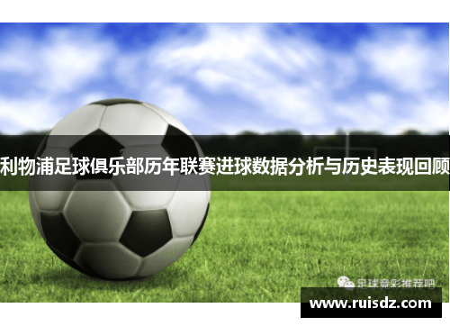 利物浦足球俱乐部历年联赛进球数据分析与历史表现回顾