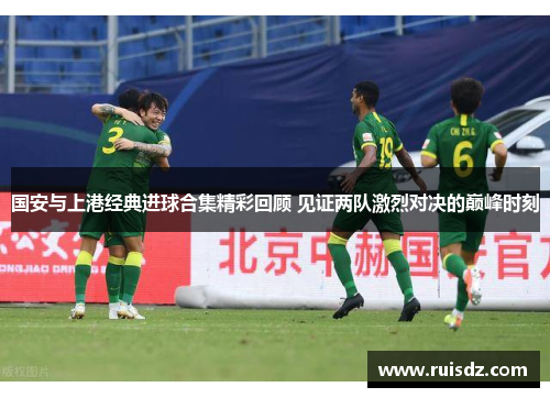 国安与上港经典进球合集精彩回顾 见证两队激烈对决的巅峰时刻