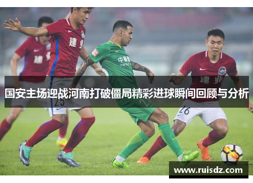 国安主场迎战河南打破僵局精彩进球瞬间回顾与分析